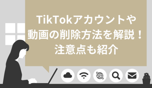 TikTokアカウントや動画の削除方法を解説！注意点も紹介