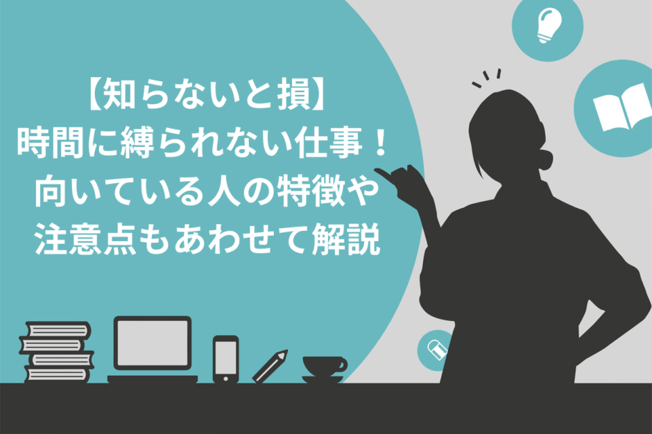 【知らないと損】 時間に縛られない仕事！ 向いている人の特徴や 注意点もあわせて解説