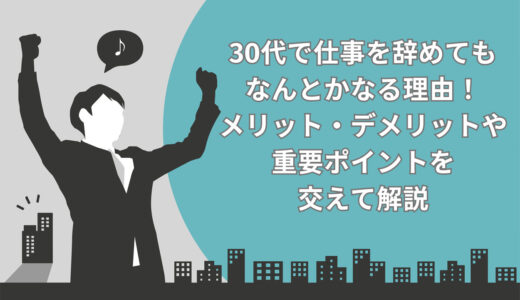 30代で仕事を辞めてもなんとかなる理由7選！メリット・デメリットや重要ポイントを交えて解説